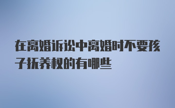 在离婚诉讼中离婚时不要孩子抚养权的有哪些