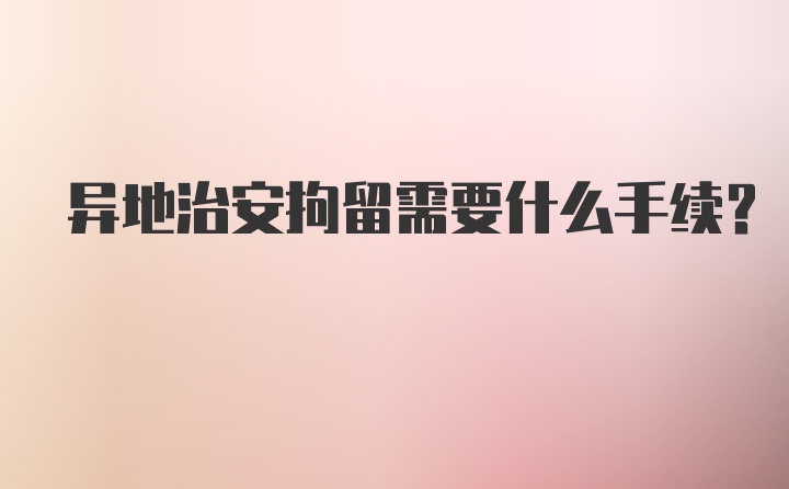 异地治安拘留需要什么手续？