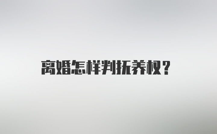 离婚怎样判抚养权？