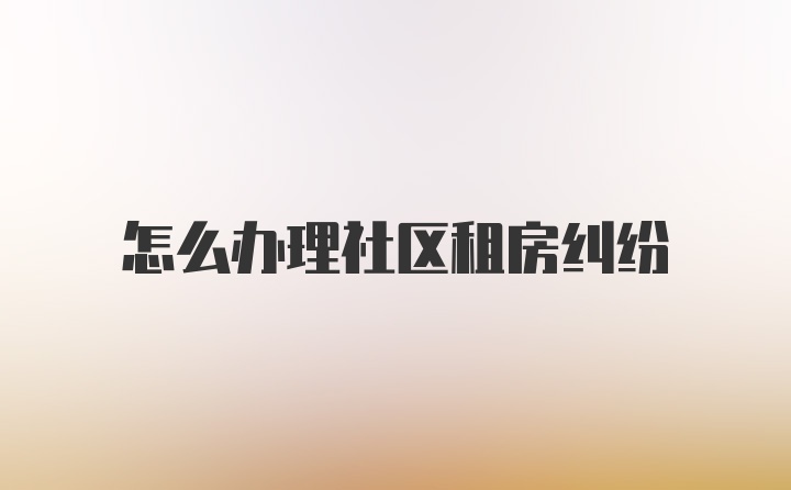 怎么办理社区租房纠纷