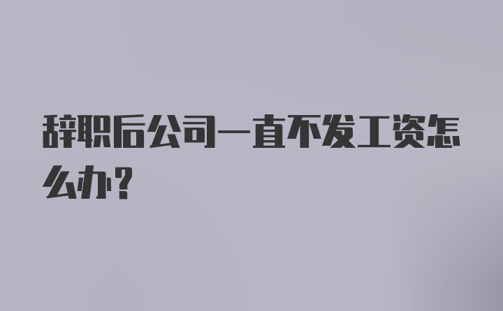 辞职后公司一直不发工资怎么办？