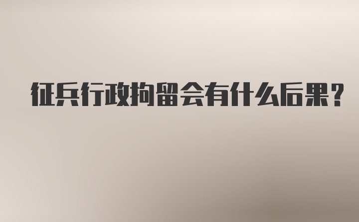 征兵行政拘留会有什么后果？