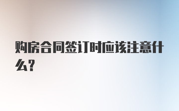 购房合同签订时应该注意什么？