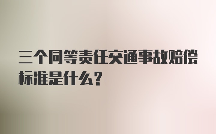 三个同等责任交通事故赔偿标准是什么？