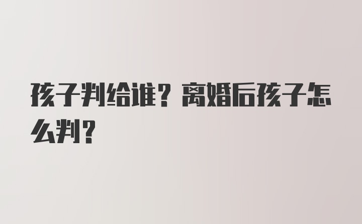 孩子判给谁？离婚后孩子怎么判？