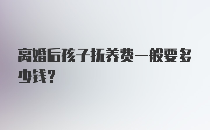 离婚后孩子抚养费一般要多少钱？