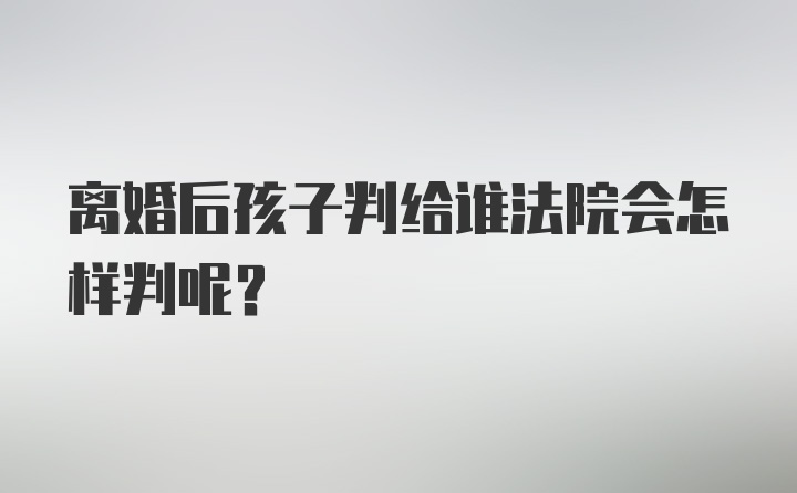 离婚后孩子判给谁法院会怎样判呢？