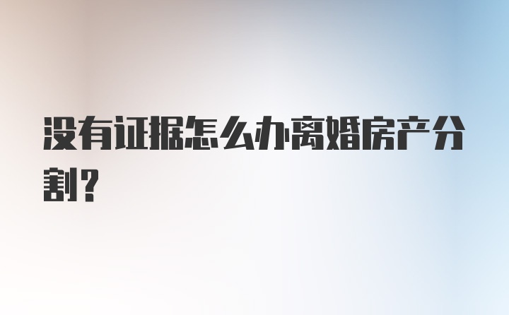 没有证据怎么办离婚房产分割?