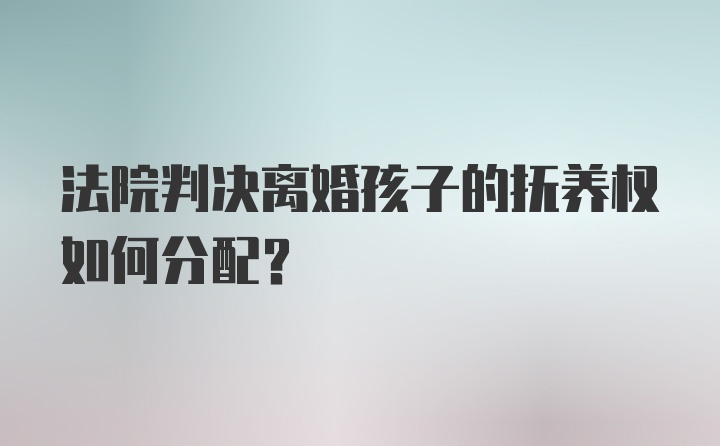 法院判决离婚孩子的抚养权如何分配？