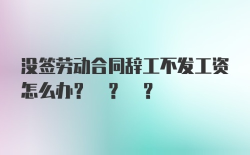 没签劳动合同辞工不发工资怎么办? ? ?