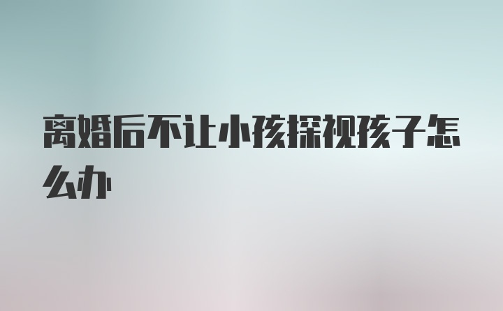 离婚后不让小孩探视孩子怎么办