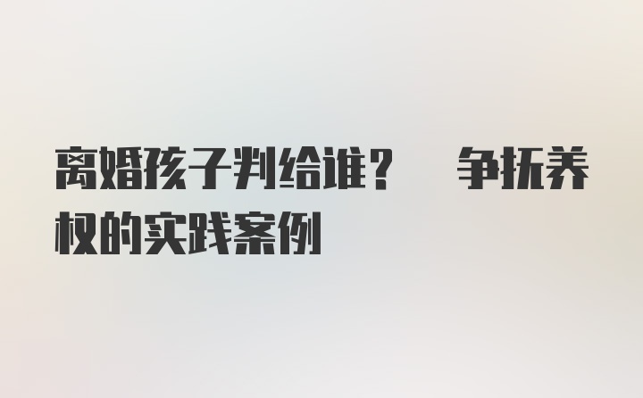 离婚孩子判给谁? 争抚养权的实践案例