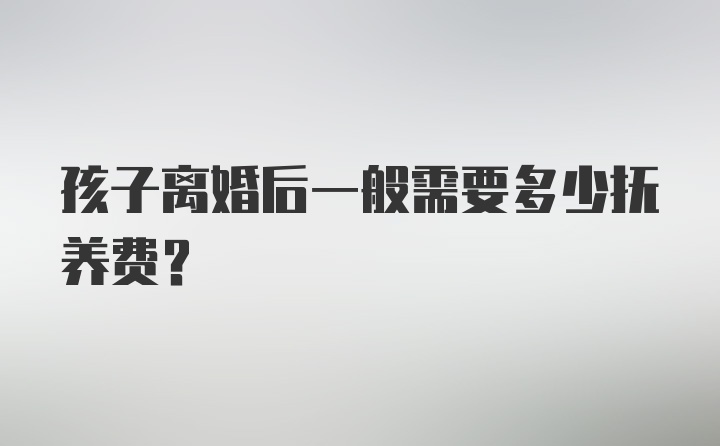 孩子离婚后一般需要多少抚养费?