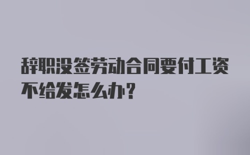 辞职没签劳动合同要付工资不给发怎么办？