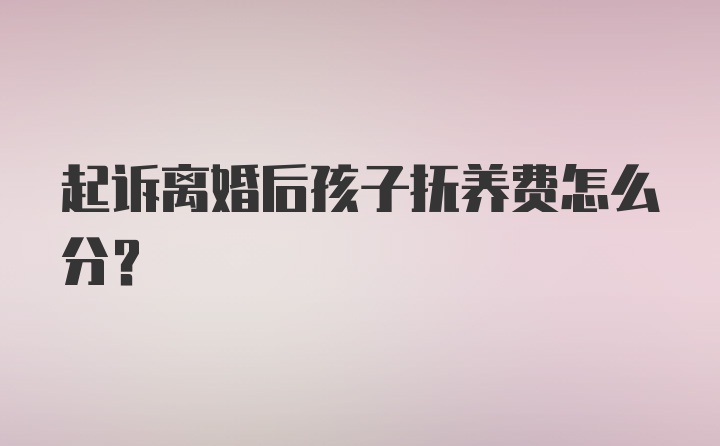 起诉离婚后孩子抚养费怎么分？