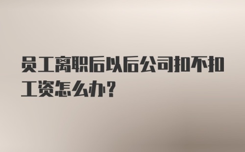 员工离职后以后公司扣不扣工资怎么办？