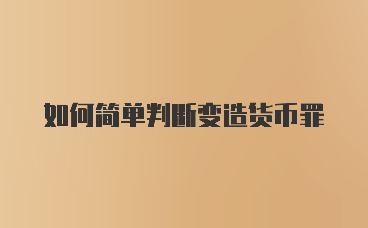 如何简单判断变造货币罪