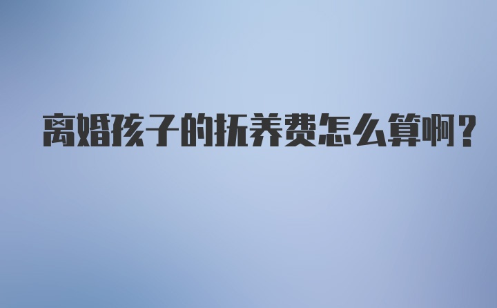 离婚孩子的抚养费怎么算啊？