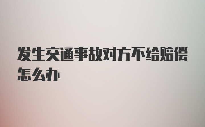 发生交通事故对方不给赔偿怎么办