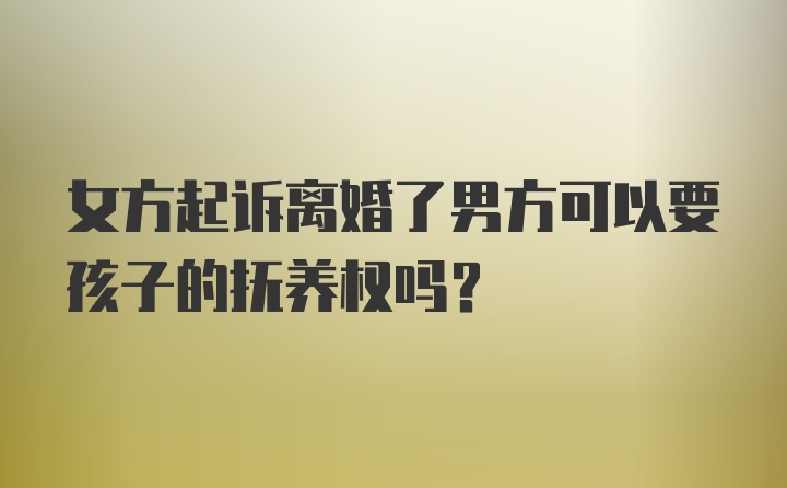 女方起诉离婚了男方可以要孩子的抚养权吗？