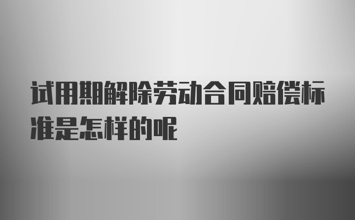 试用期解除劳动合同赔偿标准是怎样的呢