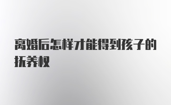 离婚后怎样才能得到孩子的抚养权