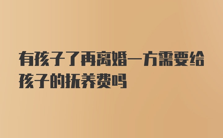 有孩子了再离婚一方需要给孩子的抚养费吗