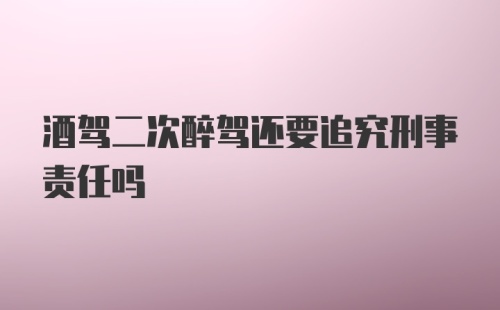 酒驾二次醉驾还要追究刑事责任吗