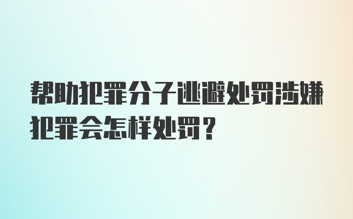 帮助犯罪分子逃避处罚涉嫌犯罪会怎样处罚？