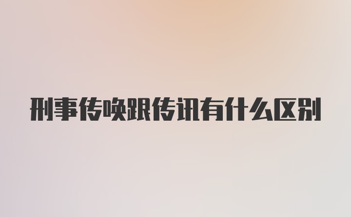 刑事传唤跟传讯有什么区别