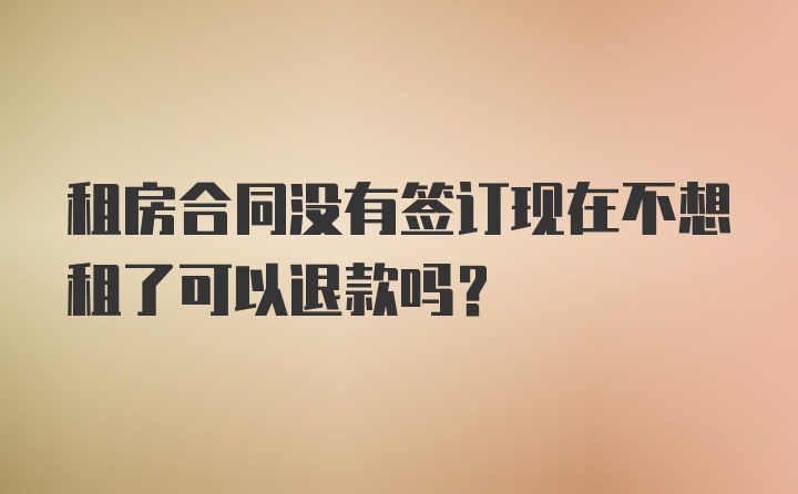 租房合同没有签订现在不想租了可以退款吗？