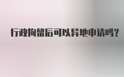 行政拘留后可以异地申请吗？