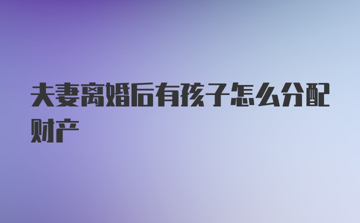 夫妻离婚后有孩子怎么分配财产