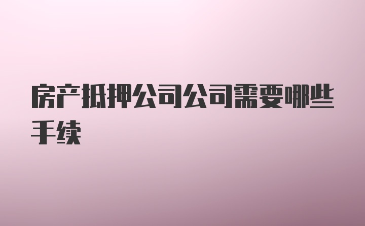 房产抵押公司公司需要哪些手续