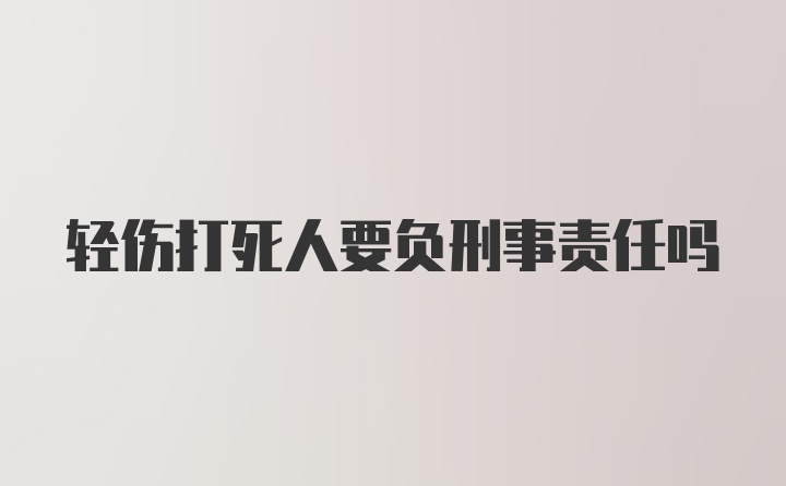 轻伤打死人要负刑事责任吗