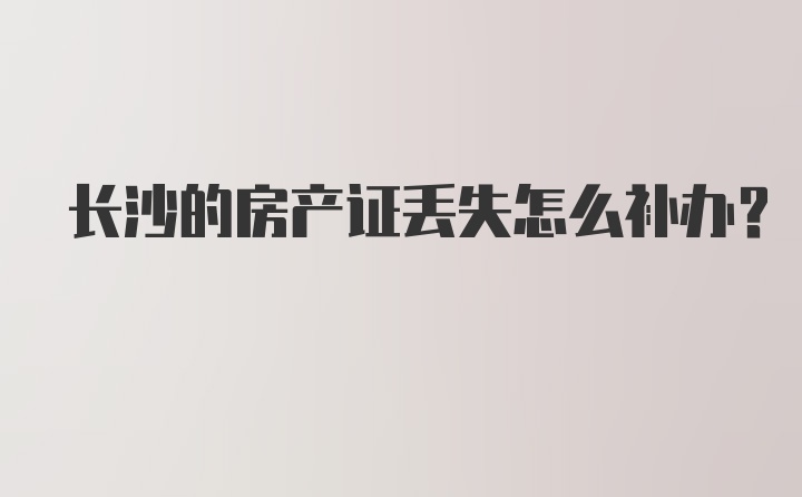 长沙的房产证丢失怎么补办？