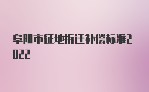 阜阳市征地拆迁补偿标准2022