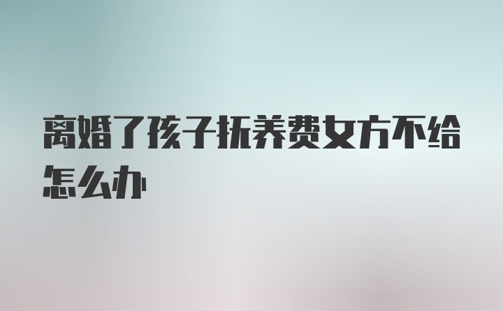 离婚了孩子抚养费女方不给怎么办