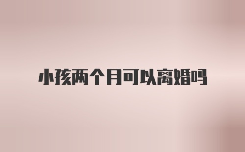 小孩两个月可以离婚吗