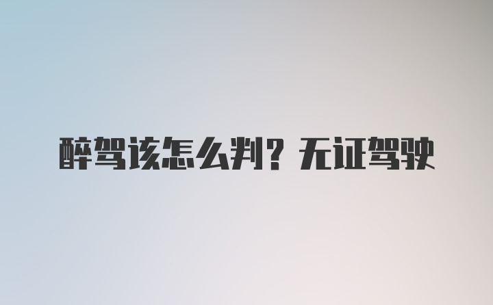 醉驾该怎么判？无证驾驶