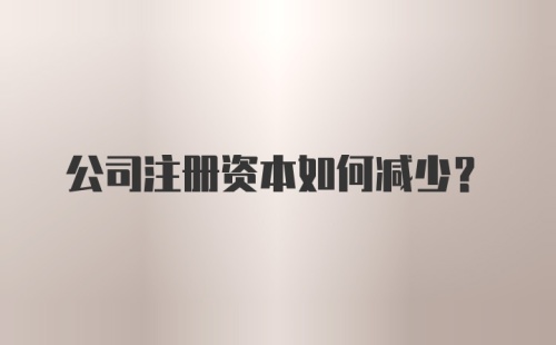 公司注册资本如何减少？