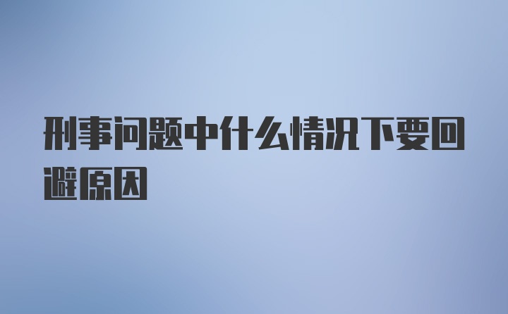 刑事问题中什么情况下要回避原因