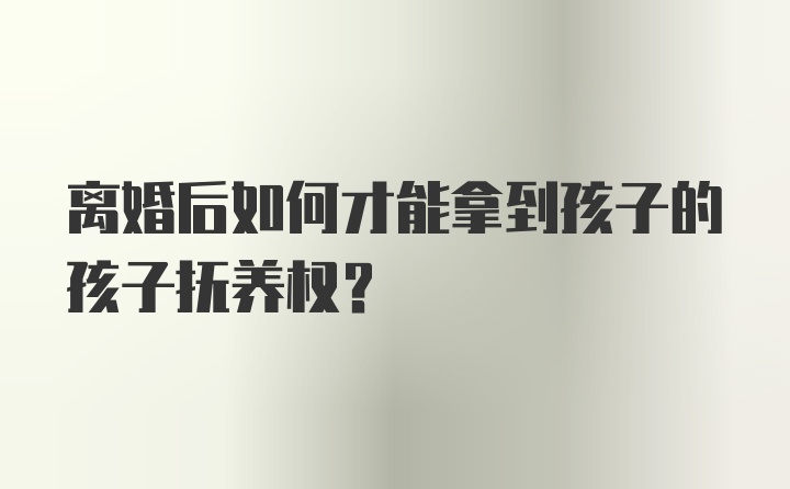 离婚后如何才能拿到孩子的孩子抚养权？