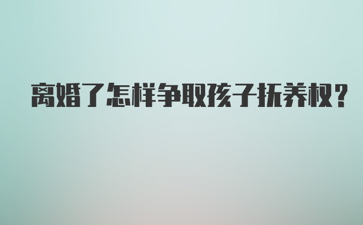 离婚了怎样争取孩子抚养权？