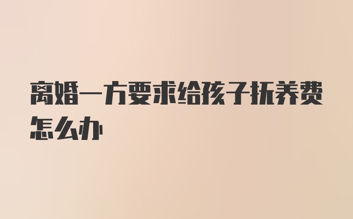 离婚一方要求给孩子抚养费怎么办