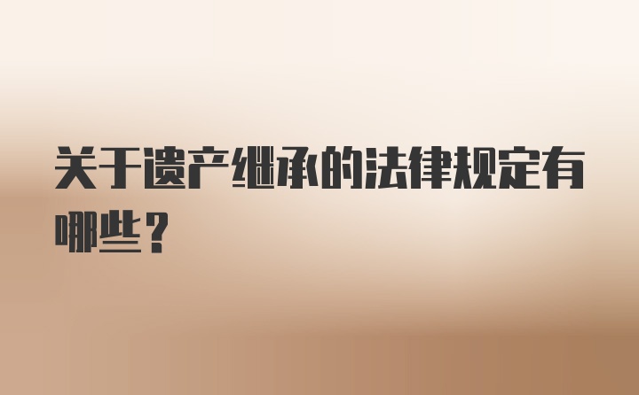 关于遗产继承的法律规定有哪些？