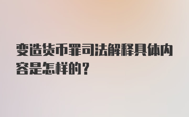 变造货币罪司法解释具体内容是怎样的？