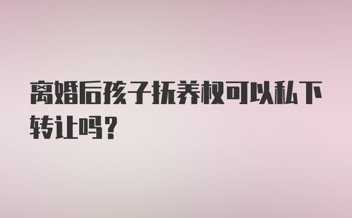 离婚后孩子抚养权可以私下转让吗？