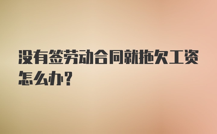 没有签劳动合同就拖欠工资怎么办？