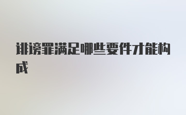 诽谤罪满足哪些要件才能构成